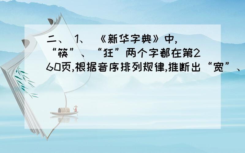 二、 1、 《新华字典》中,“筷”、“狂”两个字都在第260页,根据音序排列规律,推断出“宽”、