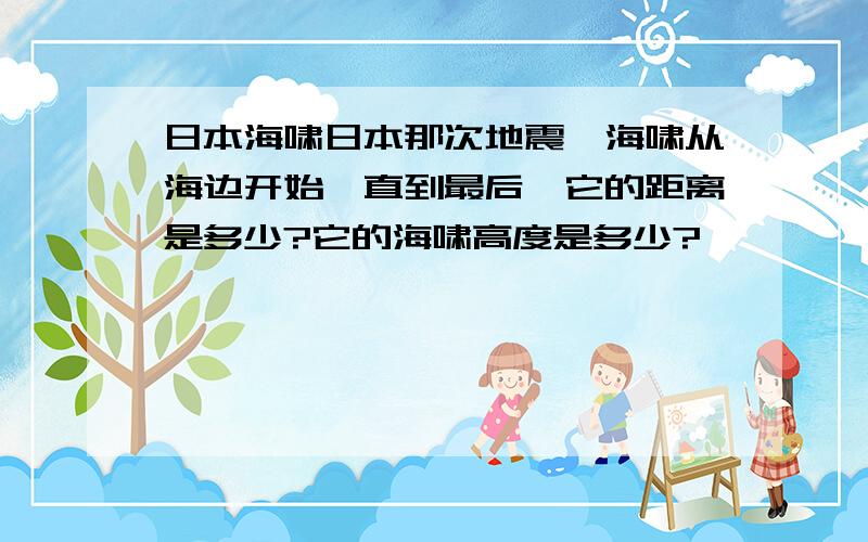 日本海啸日本那次地震,海啸从海边开始一直到最后,它的距离是多少?它的海啸高度是多少?