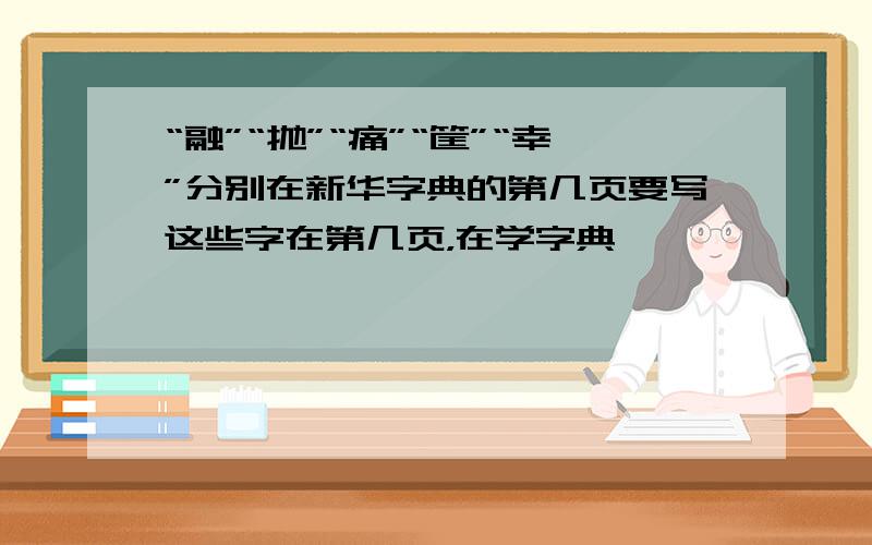 “融”“抛”“痛”“筐”“幸”分别在新华字典的第几页要写这些字在第几页，在学字典