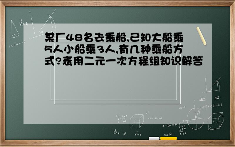 某厂48名去乘船,已知大船乘5人小船乘3人,有几种乘船方式?表用二元一次方程组知识解答