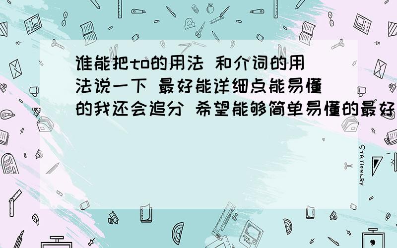 谁能把to的用法 和介词的用法说一下 最好能详细点能易懂的我还会追分 希望能够简单易懂的最好中文多一些 我还会追分的!!!!!!!!!!