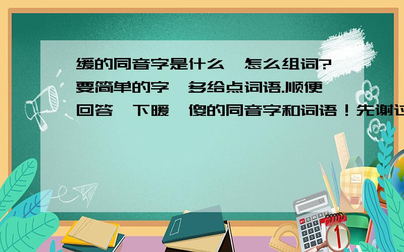 缓的同音字是什么,怎么组词?要简单的字,多给点词语.顺便回答一下暖、傻的同音字和词语！先谢过各位大虾了！要求一样的！