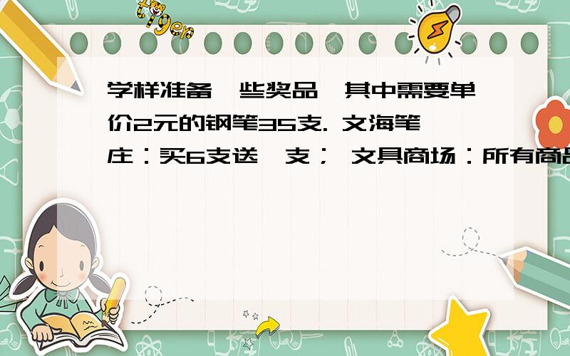 学样准备一些奖品,其中需要单价2元的钢笔35支. 文海笔庄：买6支送一支； 文具商场：所有商品一律9折.百货商店：购买50元,8折优惠.去哪家购买最和算?