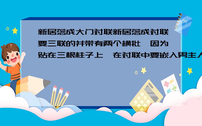 新居落成大门对联新居落成对联要三联的并带有两个横批,因为贴在三根柱子上,在对联中要嵌入男主人名和女主人名.男的叫杨三娃（杨柳）,女的叫徐美容,字数要多一点.