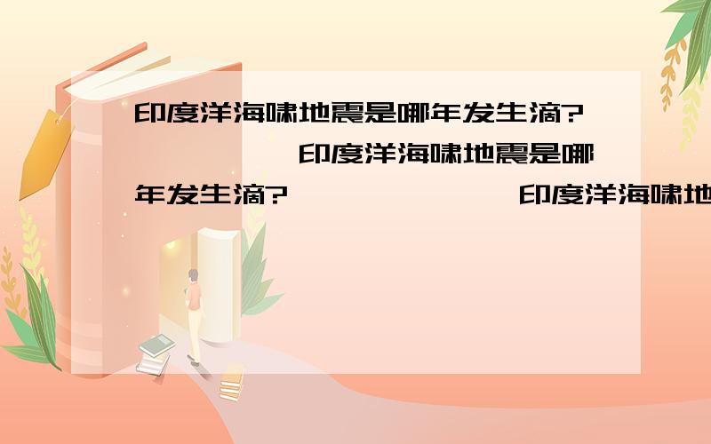 印度洋海啸地震是哪年发生滴?`````印度洋海啸地震是哪年发生滴?```````印度洋海啸地震是哪年发生滴?