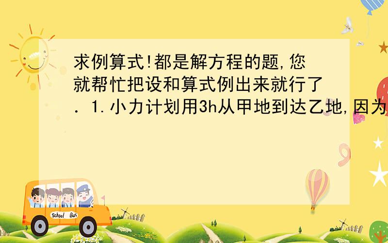 求例算式!都是解方程的题,您就帮忙把设和算式例出来就行了．1.小力计划用3h从甲地到达乙地,因为每小时多走1h,结果提前1h到达乙地,求甲乙两地的距离.（答案是12km）2.由车头与14节车厢组成