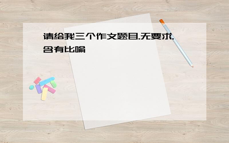 请给我三个作文题目.无要求.含有比喻