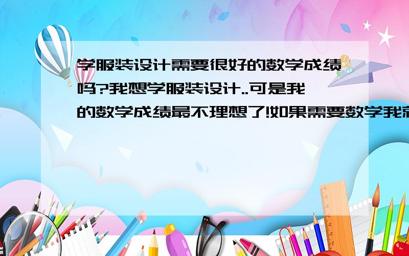 学服装设计需要很好的数学成绩吗?我想学服装设计..可是我的数学成绩最不理想了!如果需要数学我就死定了!]55```