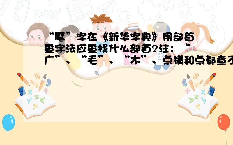 “麾”字在《新华字典》用部首查字法应查找什么部首?注：“广”、“毛”、“木”、点横和点都查不到这个字.