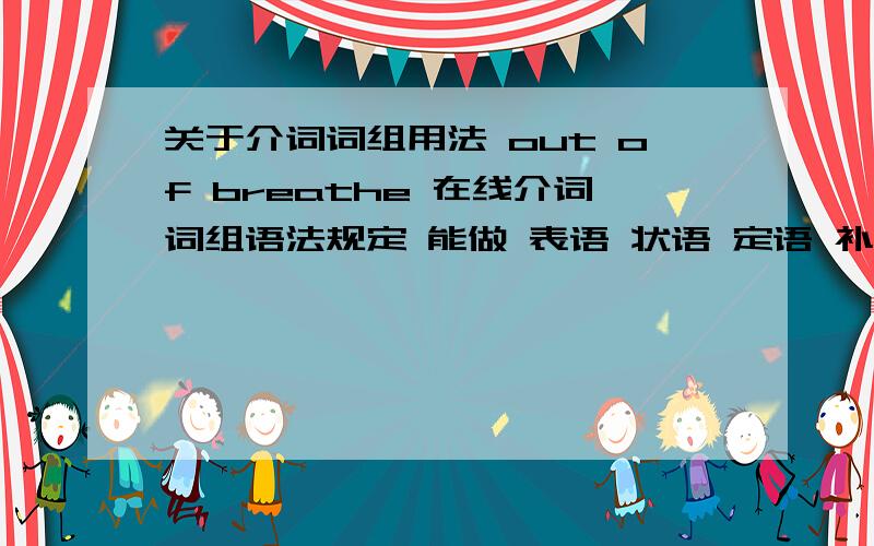 关于介词词组用法 out of breathe 在线介词词组语法规定 能做 表语 状语 定语 补语 i am out of breathe 这里介词词组out of breathe做的是表语 那么 john ran up out of breathe是否是副词?可是介词词组规定不