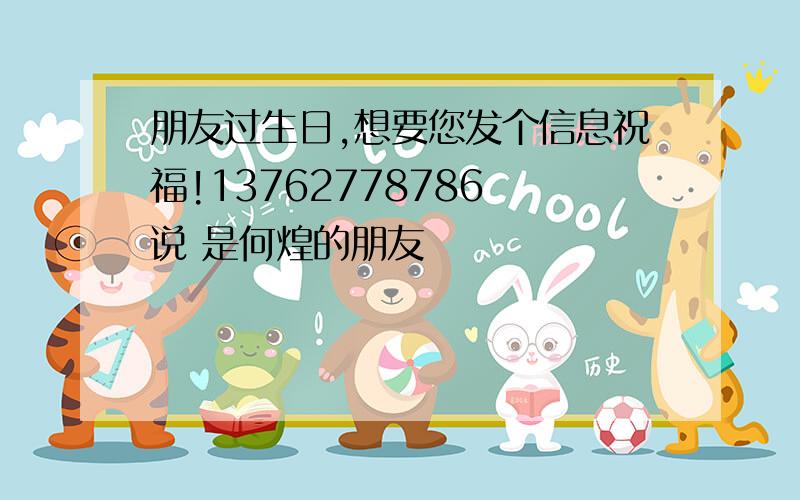 朋友过生日,想要您发个信息祝福!13762778786 说 是何煌的朋友