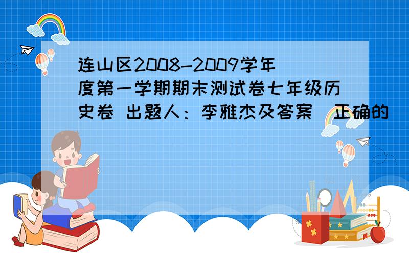 连山区2008-2009学年度第一学期期末测试卷七年级历史卷 出题人：李雅杰及答案（正确的） 快~~~~~~~