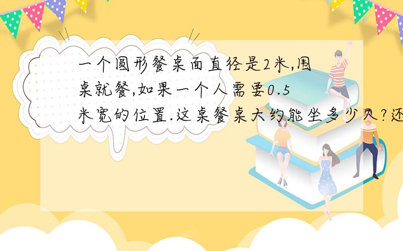 一个圆形餐桌面直径是2米,围桌就餐,如果一个人需要0.5米宽的位置.这桌餐桌大约能坐多少人?还有几道是：小军家和学校相距2198米，小军骑自行车上学，自行车轮胎的外直径约为70厘米，如