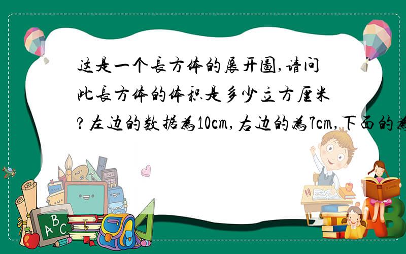 这是一个长方体的展开图,请问此长方体的体积是多少立方厘米?左边的数据为10cm,右边的为7cm,下面的为26cm.