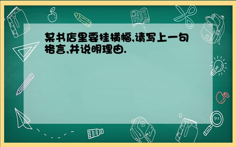 某书店里要挂横幅,请写上一句格言,并说明理由.