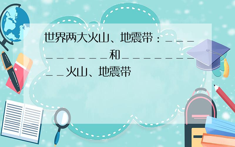 世界两大火山、地震带：_________和_________火山、地震带