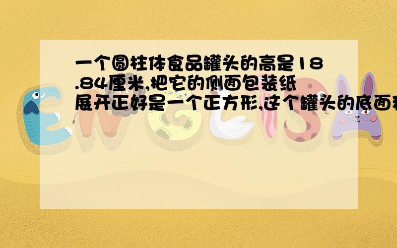 一个圆柱体食品罐头的高是18.84厘米,把它的侧面包装纸展开正好是一个正方形,这个罐头的底面积是多少?