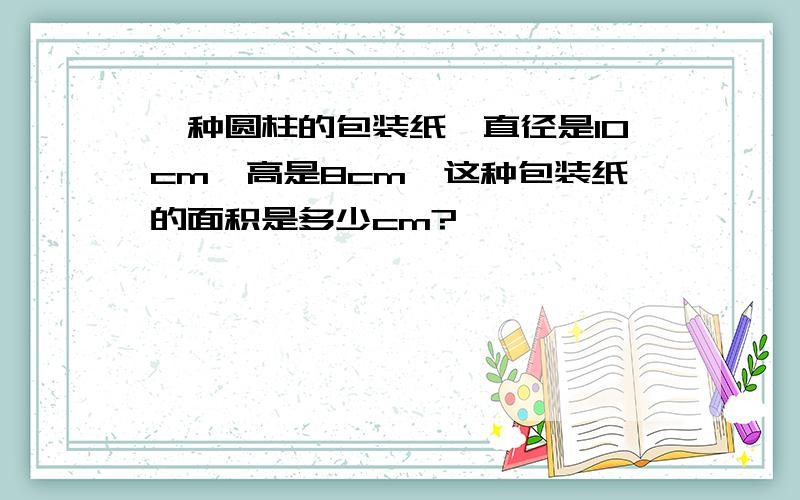 一种圆柱的包装纸,直径是10cm,高是8cm,这种包装纸的面积是多少cm?