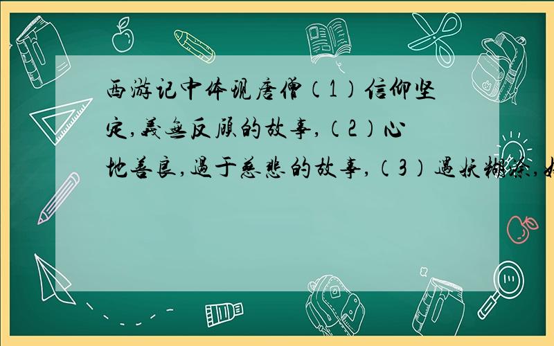 西游记中体现唐僧（1）信仰坚定,义无反顾的故事,（2）心地善良,过于慈悲的故事,（3）遇妖糊涂,好人受害的故事,最好具体一点.