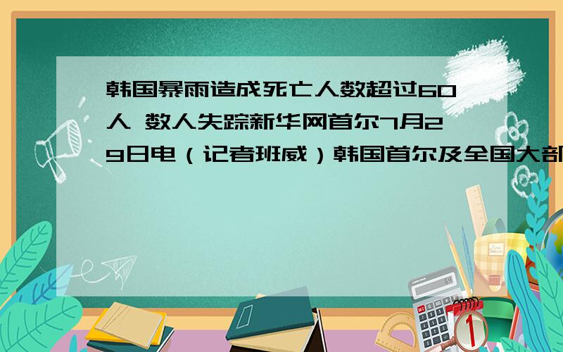 韩国暴雨造成死亡人数超过60人 数人失踪新华网首尔7月29日电（记者班威）韩国首尔及全国大部分地区自26日下午以来连降暴雨,部分地区累计降雨量超过700毫米,创历史纪录.目前,暴雨已造成