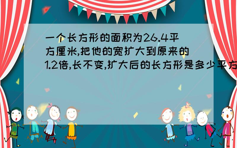 一个长方形的面积为26.4平方厘米,把他的宽扩大到原来的1.2倍,长不变,扩大后的长方形是多少平方厘米?