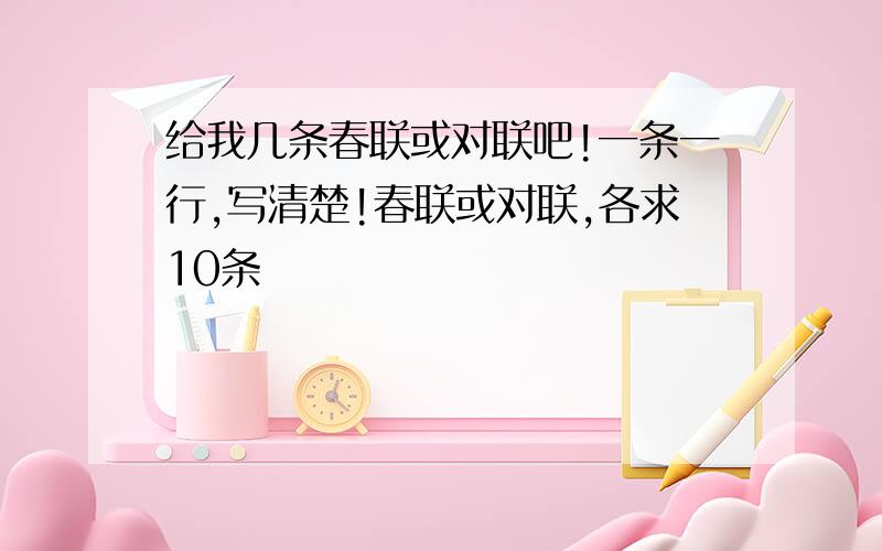 给我几条春联或对联吧!一条一行,写清楚!春联或对联,各求10条