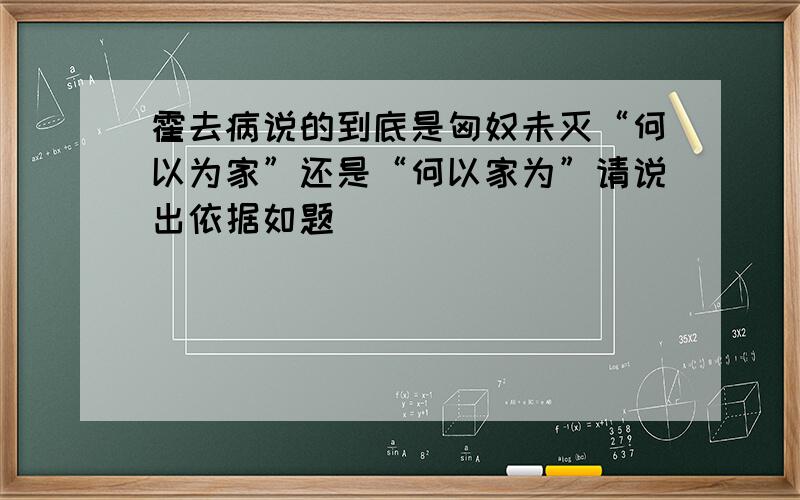 霍去病说的到底是匈奴未灭“何以为家”还是“何以家为”请说出依据如题