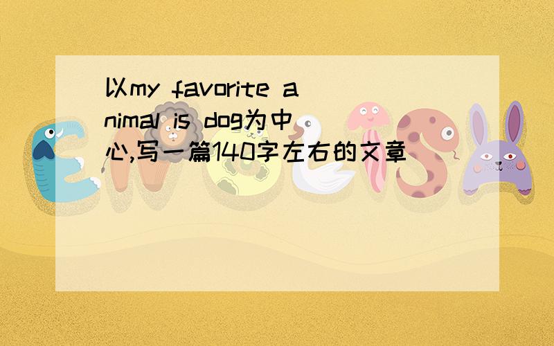 以my favorite animal is dog为中心,写一篇140字左右的文章