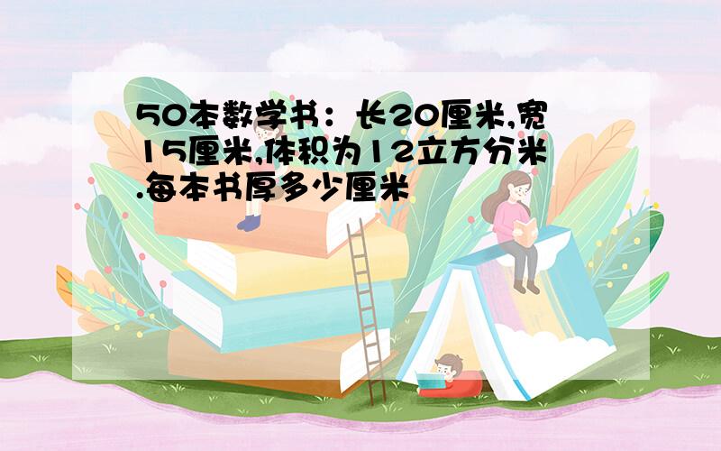 50本数学书：长20厘米,宽15厘米,体积为12立方分米.每本书厚多少厘米