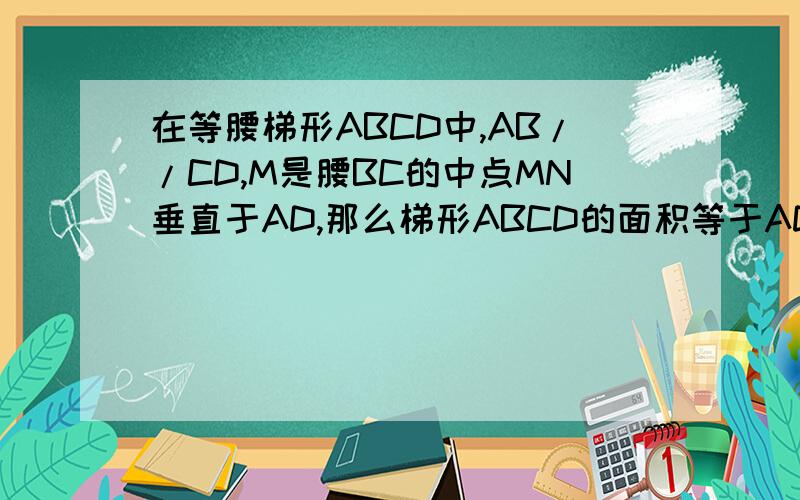 在等腰梯形ABCD中,AB//CD,M是腰BC的中点MN垂直于AD,那么梯形ABCD的面积等于AD与MN的积吗?要理由.