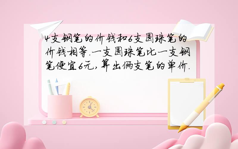 4支钢笔的价钱和6支圆珠笔的价钱相等.一支圆珠笔比一支钢笔便宜6元,算出俩支笔的单价.