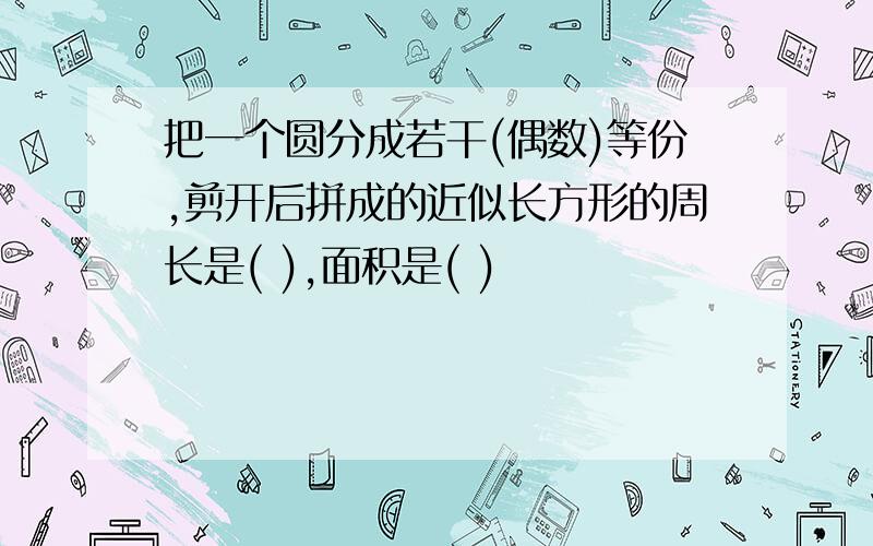 把一个圆分成若干(偶数)等份,剪开后拼成的近似长方形的周长是( ),面积是( )