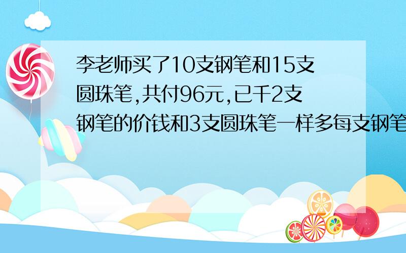 李老师买了10支钢笔和15支圆珠笔,共付96元,已千2支钢笔的价钱和3支圆珠笔一样多每支钢笔和每支圆珠笔各多少钱?