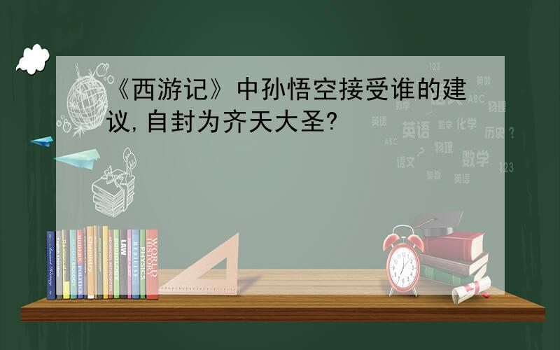 《西游记》中孙悟空接受谁的建议,自封为齐天大圣?