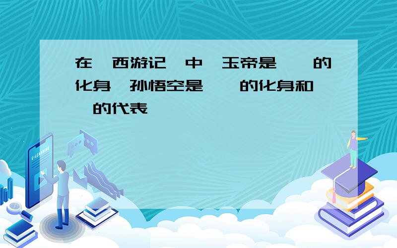 在《西游记》中,玉帝是——的化身,孙悟空是——的化身和——的代表