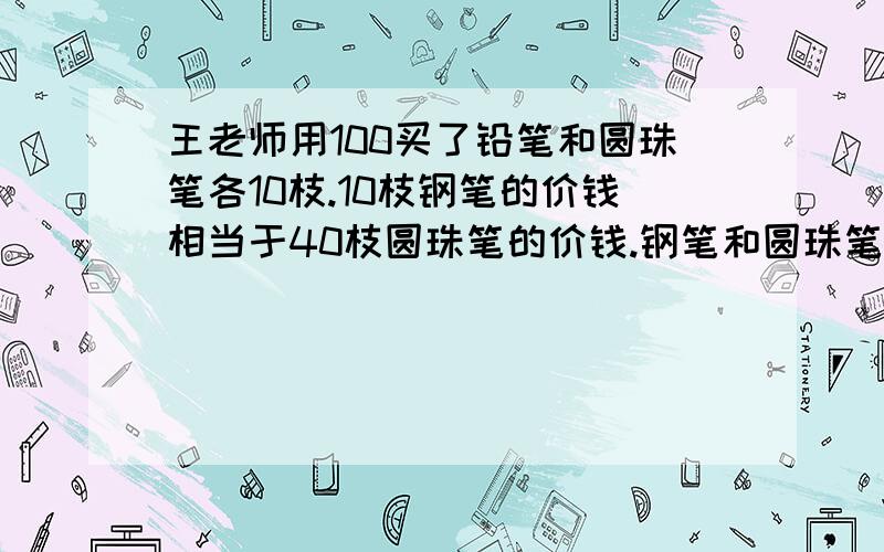 王老师用100买了铅笔和圆珠笔各10枝.10枝钢笔的价钱相当于40枝圆珠笔的价钱.钢笔和圆珠笔每枝