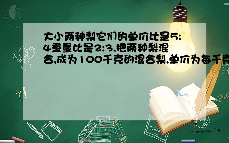 大小两种梨它们的单价比是5:4重量比是2:3,把两种梨混合,成为100千克的混合梨,单价为每千克4.40元.大小两种梨原来每千克各是多少元?