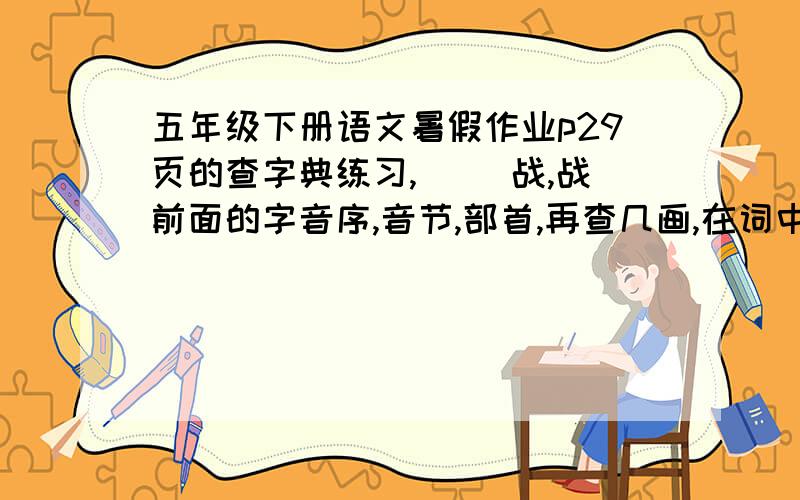 五年级下册语文暑假作业p29页的查字典练习,（ ）战,战前面的字音序,音节,部首,再查几画,在词中的意说说把