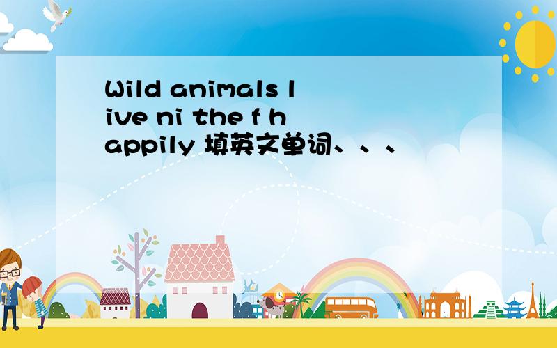 Wild animals live ni the f happily 填英文单词、、、