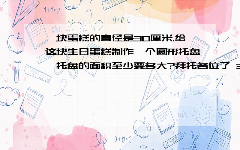 一块蛋糕的直径是30厘米.给这块生日蛋糕制作一个圆形托盘,托盘的面积至少要多大?拜托各位了 3Q