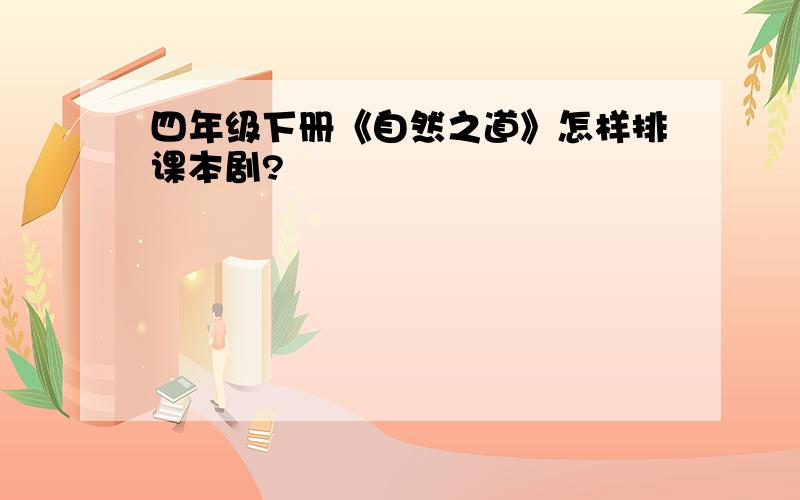 四年级下册《自然之道》怎样排课本剧?