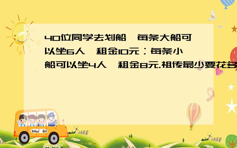 40位同学去划船,每条大船可以坐6人,租金10元；每条小船可以坐4人,租金8元.祖传最少要花多少元?