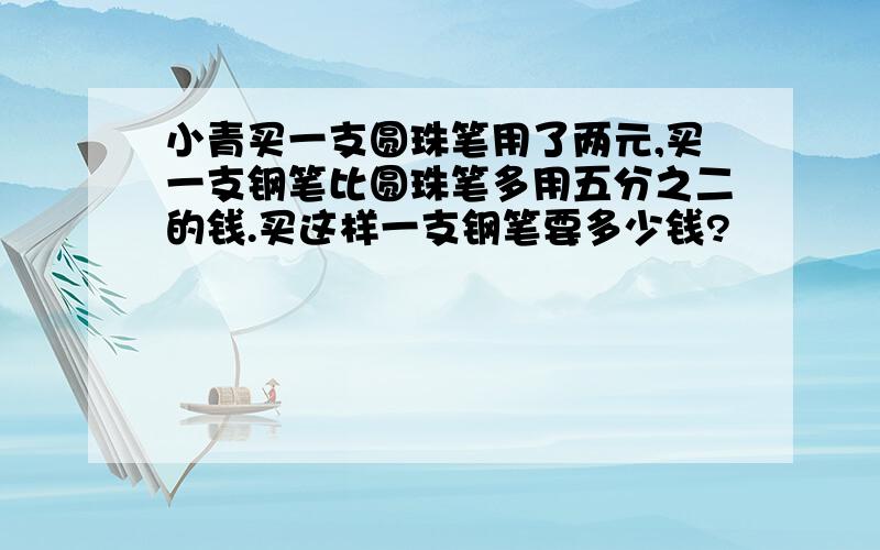 小青买一支圆珠笔用了两元,买一支钢笔比圆珠笔多用五分之二的钱.买这样一支钢笔要多少钱?