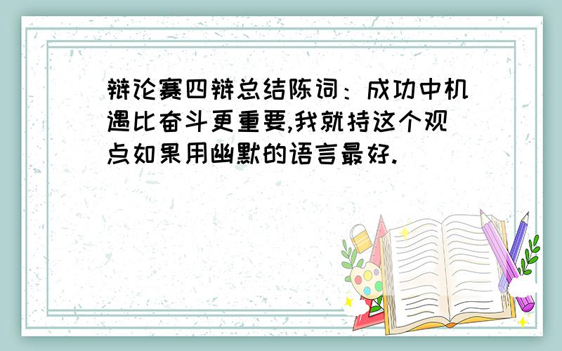 辩论赛四辩总结陈词：成功中机遇比奋斗更重要,我就持这个观点如果用幽默的语言最好.