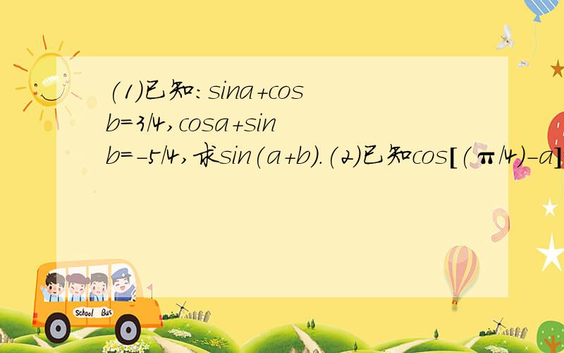 (1)已知:sina+cosb=3/4,cosa+sinb=-5/4,求sin(a+b).(2)已知cos[(π/4)-a]=3/5,sin[(3π/4)+b]=5/13,其中π/4