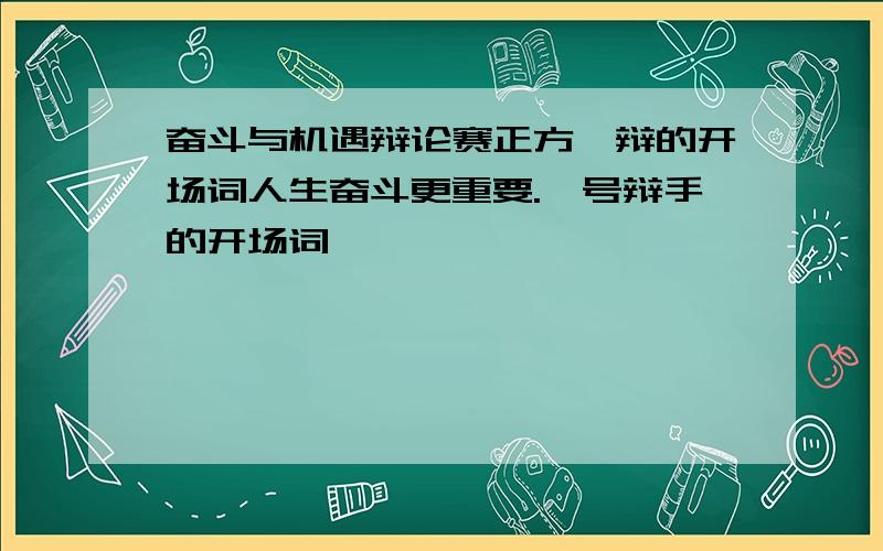 奋斗与机遇辩论赛正方一辩的开场词人生奋斗更重要.一号辩手的开场词