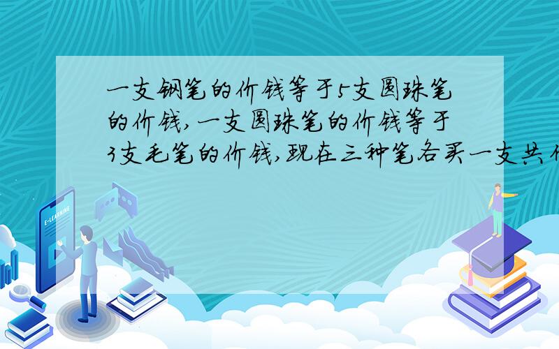 一支钢笔的价钱等于5支圆珠笔的价钱,一支圆珠笔的价钱等于3支毛笔的价钱,现在三种笔各买一支共付19元.求每种笔的价钱