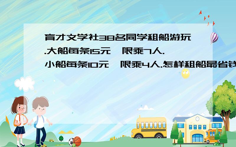 育才文学社38名同学租船游玩.大船每条15元,限乘7人.小船每条10元,限乘4人.怎样租船最省钱