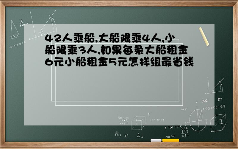 42人乘船,大船限乘4人,小船限乘3人,如果每条大船租金6元小船租金5元怎样组最省钱