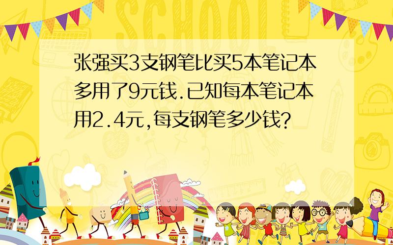 张强买3支钢笔比买5本笔记本多用了9元钱.已知每本笔记本用2.4元,每支钢笔多少钱?